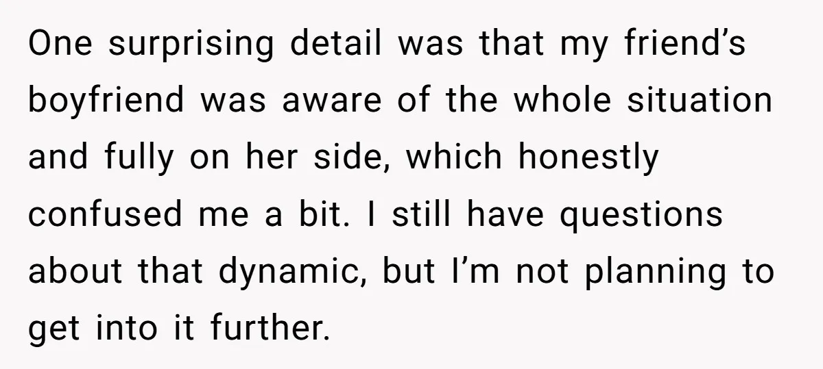 One surprising detail was that my friend’s boyfriend was aware of the whole situation and fully on her side, which honestly confused me a bit. I still have questions about...