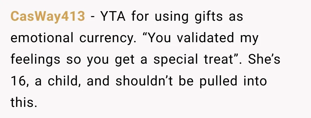 CasWay413 − YTA for using gifts as emotional currency. “You validated my feelings so you get a special treat”. She’s 16, a child, and shouldn’t be pulled into this.