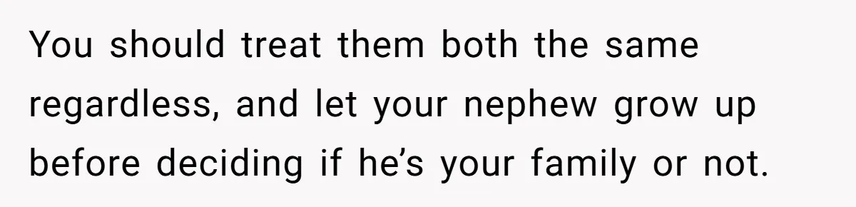 You should treat them both the same regardless, and let your nephew grow up before deciding if he’s your family or not.