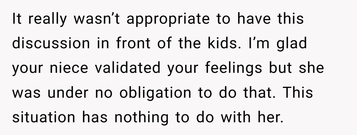 It really wasn’t appropriate to have this discussion in front of the kids. I’m glad your niece validated your feelings but she was under no obligation to do that. This...