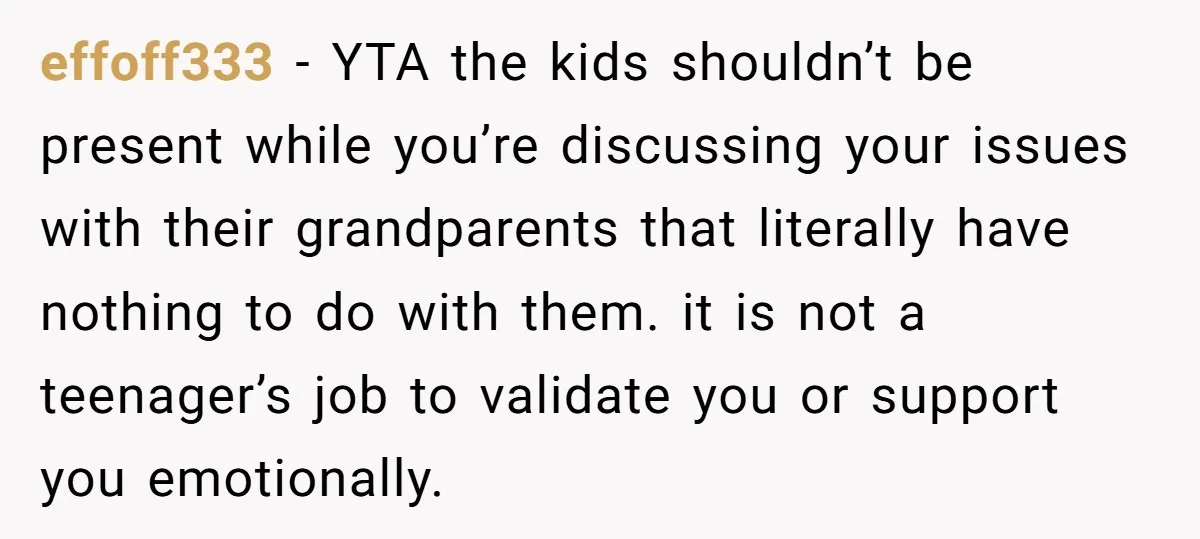 effoff333 − YTA the kids shouldn’t be present while you’re discussing your issues with their grandparents that literally have nothing to do with them. it is not a teenager’s job...