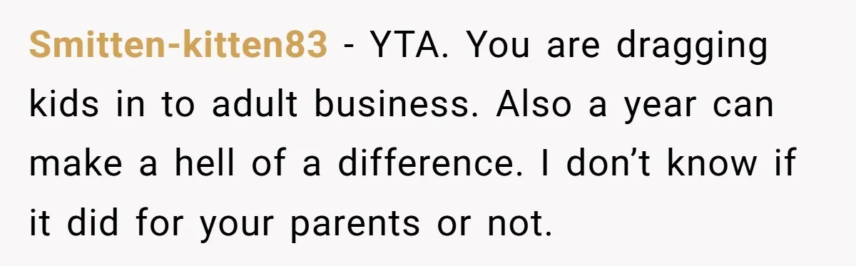 Smitten-kitten83 − YTA. You are dragging kids in to adult business. Also a year can make a hell of a difference. I don’t know if it did for your parents...