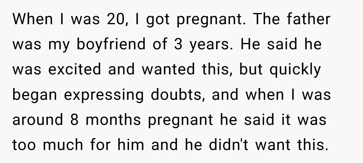 When I was 20, I got pregnant. The father was my boyfriend of 3 years. He said he was excited and wanted this, but quickly began expressing doubts, and when...