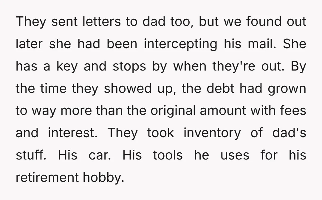 They sent letters to dad too, but we found out later she had been intercepting his mail. She has a key and stops by when they're out. By the time...