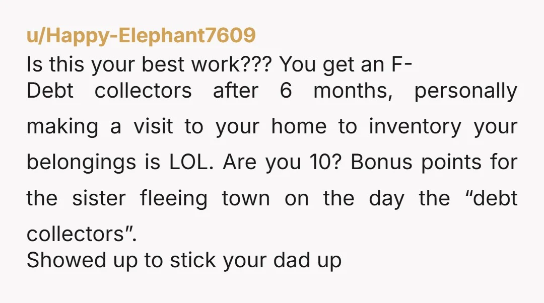u/Happy-Elephant7609 Is this your best work???  You get an F- Debt collectors after 6 months, personally making a visit to your home to inventory your belongings is LOL.  Are you...