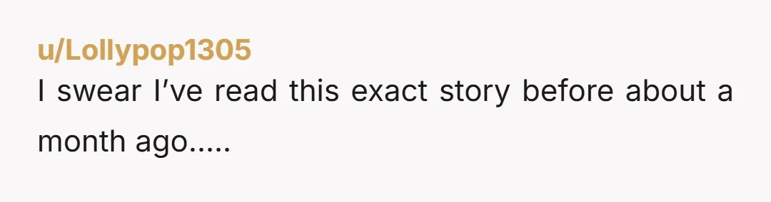 u/Lollypop1305
I swear I’ve read this exact story before about a month ago…..