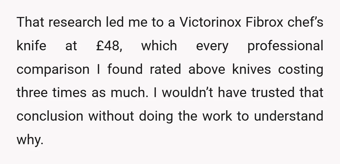 That research led me to a Victorinox Fibrox chef’s knife at £48, which every professional comparison I found rated above knives costing three times as much. I wouldn’t have trusted...