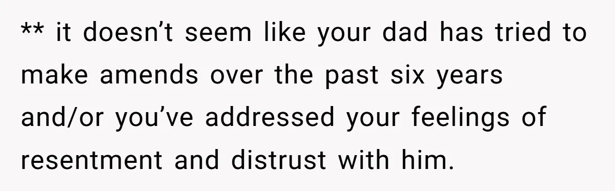 ** it doesn’t seem like your dad has tried to make amends over the past six years and/or you’ve addressed your feelings of resentment and distrust with him.