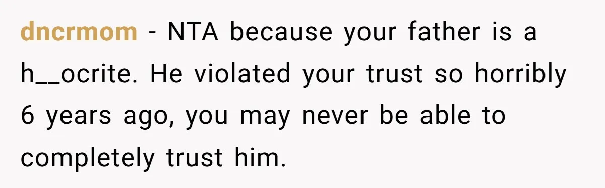 dncrmom − NTA because your father is a h__ocrite. He violated your trust so horribly 6 years ago, you may never be able to completely trust him.