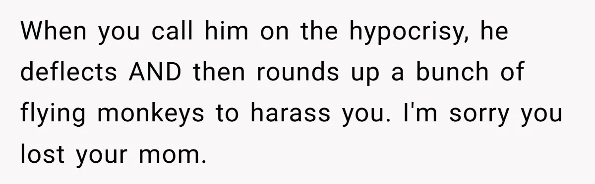 When you call him on the hypocrisy, he deflects AND then rounds up a bunch of flying monkeys to harass you. I'm sorry you lost your mom.