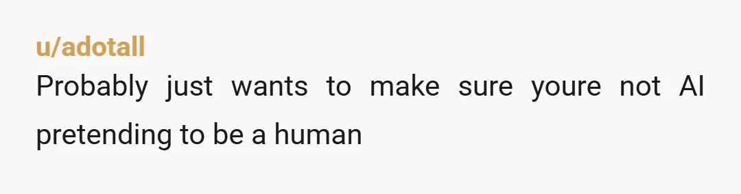 u/adotall
Probably just wants to make sure youre not AI pretending to be a human