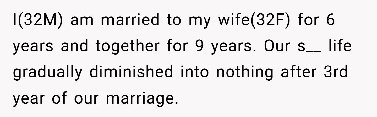 I(32M) am married to my wife(32F) for 6 years and together for 9 years. Our s__ life gradually diminished into nothing after 3rd year of our marriage.