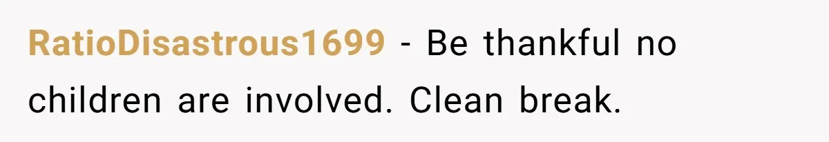 RatioDisastrous1699 − Be thankful no children are involved. Clean break.