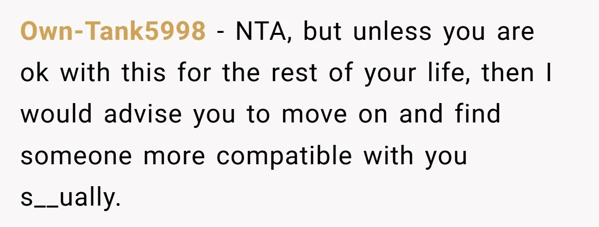Own-Tank5998 − NTA, but unless you are ok with this for the rest of your life, then I would advise you to move on and find someone more compatible with...