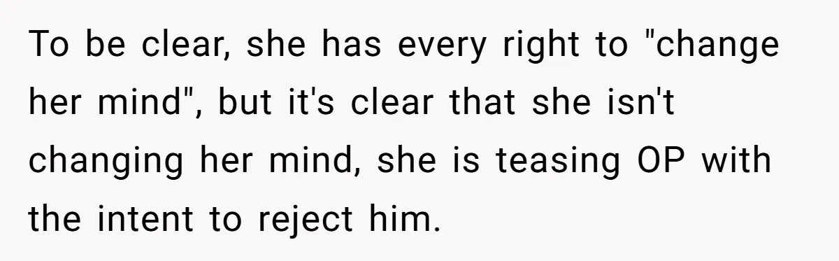 To be clear, she has every right to "change her mind", but it's clear that she isn't changing her mind, she is teasing OP with the intent to reject him.