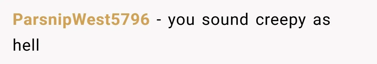 ParsnipWest5796 − you sound creepy as hell