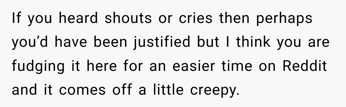 If you heard shouts or cries then perhaps you’d have been justified but I think you are fudging it here for an easier time on Reddit and it comes off...