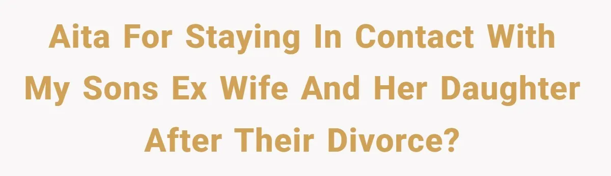AITA for staying in contact with my sons ex wife and her daughter after their divorce?