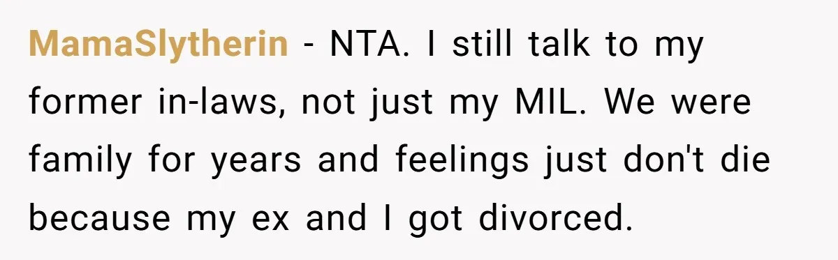 MamaSlytherin − NTA. I still talk to my former in-laws, not just my MIL. We were family for years and feelings just don't die because my ex and I got...