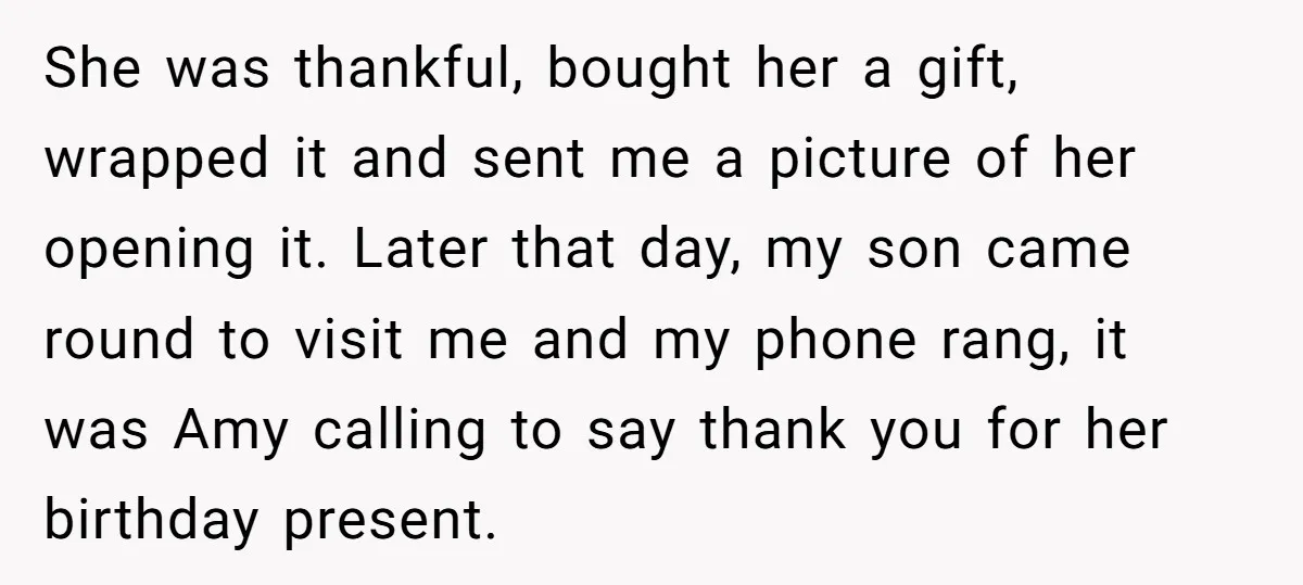She was thankful, bought her a gift, wrapped it and sent me a picture of her opening it. Later that day, my son came round to visit me and my...