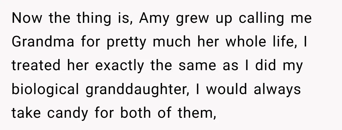 Now the thing is, Amy grew up calling me Grandma for pretty much her whole life, I treated her exactly the same as I did my biological granddaughter, I would...