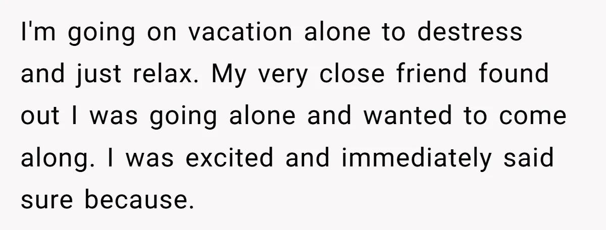 I'm going on vacation alone to destress and just relax. My very close friend found out I was going alone and wanted to come along. I was excited and immediately...