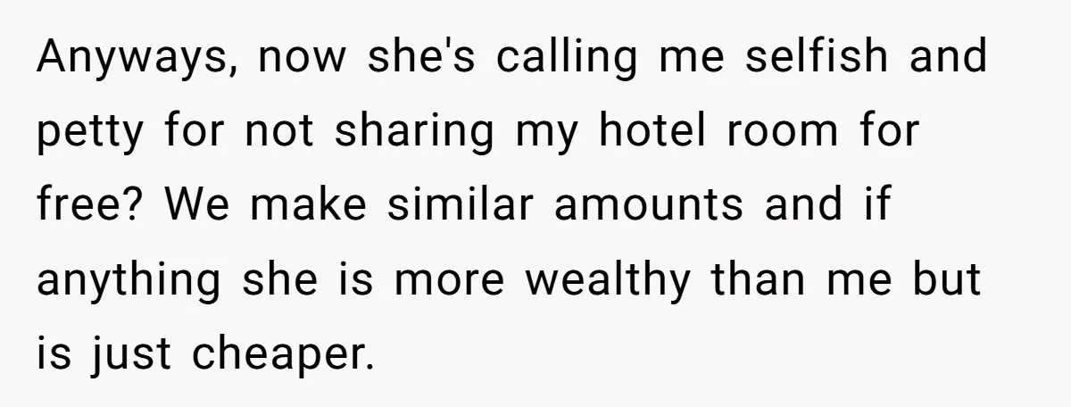 Anyways, now she's calling me selfish and petty for not sharing my hotel room for free? We make similar amounts and if anything she is more wealthy than me but...