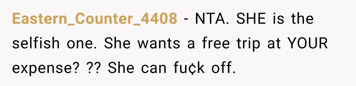 Eastern_Counter_4408 − NTA. SHE is the selfish one. She wants a free trip at YOUR expense? ?? She can fu¢k off.