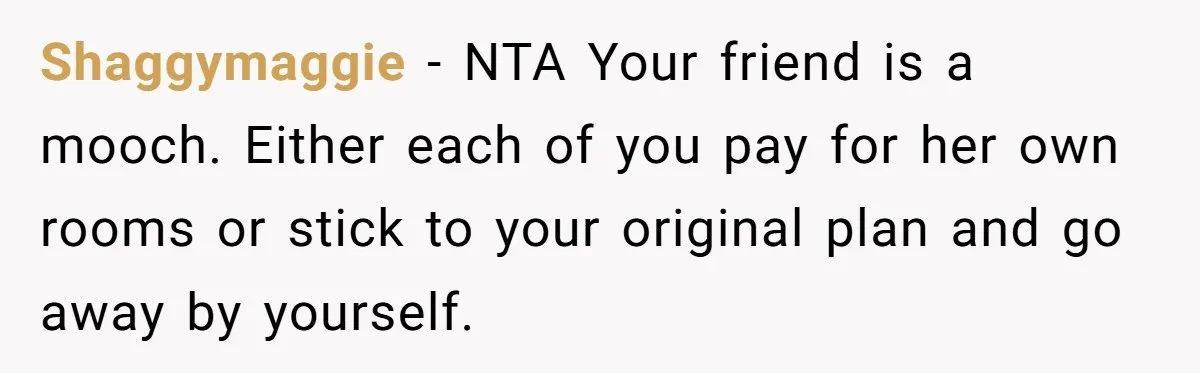Shaggymaggie − NTA Your friend is a mooch. Either each of you pay for her own rooms or stick to your original plan and go away by yourself.