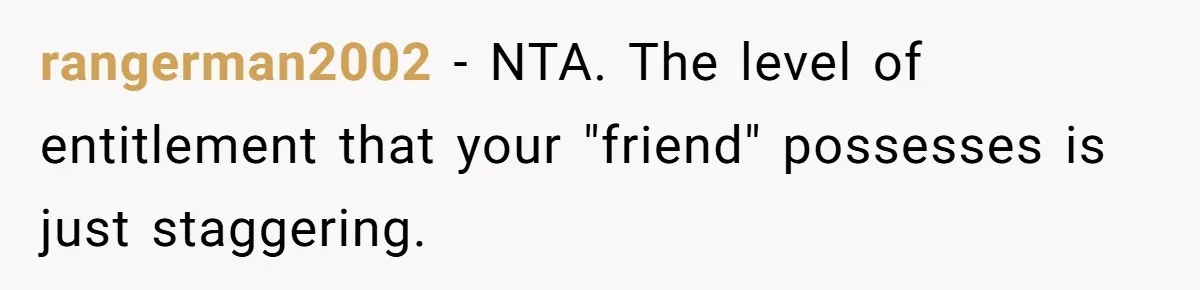 rangerman2002 − NTA. The level of entitlement that your "friend" possesses is just staggering.
