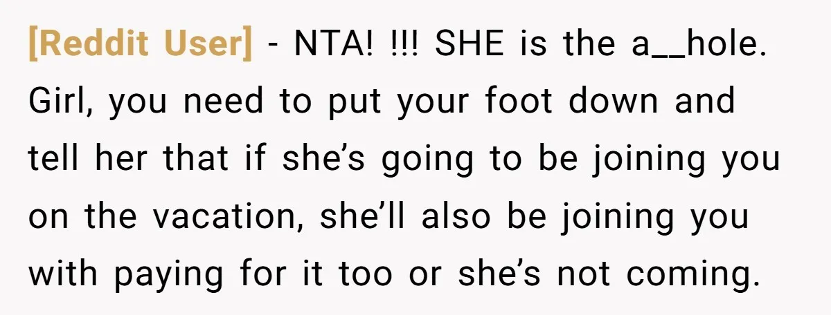[Reddit User] − NTA! !!! SHE is the a__hole. Girl, you need to put your foot down and tell her that if she’s going to be joining you on the...