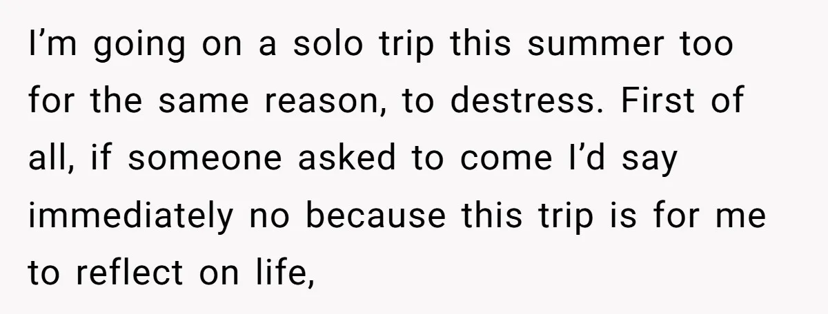 I’m going on a solo trip this summer too for the same reason, to destress. First of all, if someone asked to come I’d say immediately no because this trip...