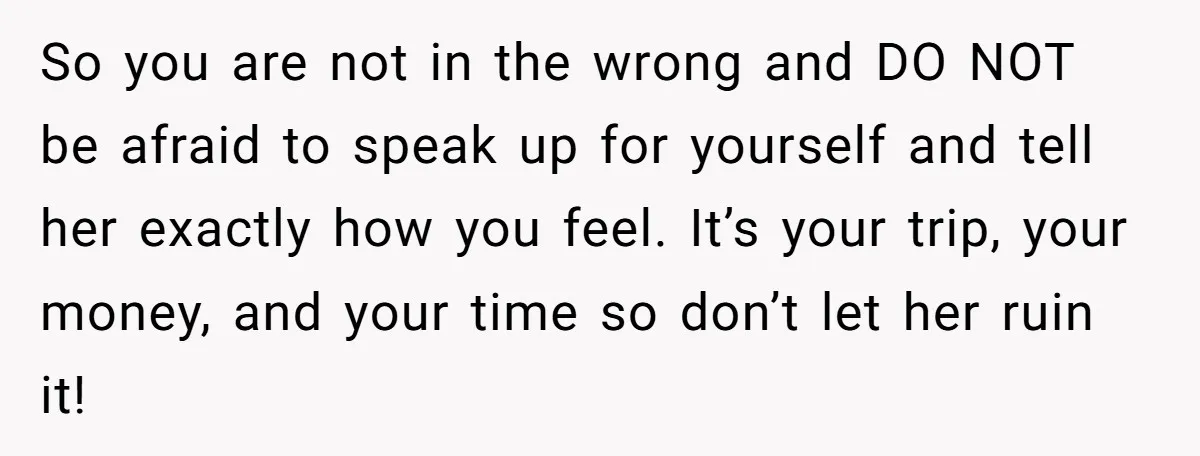 So you are not in the wrong and DO NOT be afraid to speak up for yourself and tell her exactly how you feel. It’s your trip, your money, and...