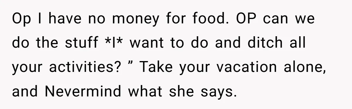 Op I have no money for food. OP can we do the stuff *I* want to do and ditch all your activities? ” Take your vacation alone, and Nevermind what...