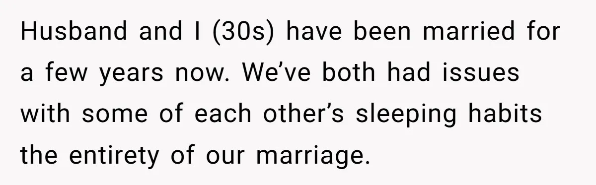 Husband and I (30s) have been married for a few years now. We’ve both had issues with some of each other’s sleeping habits the entirety of our marriage.
