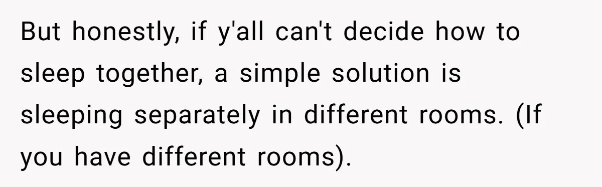 But honestly, if y'all can't decide how to sleep together, a simple solution is sleeping separately in different rooms. (If you have different rooms).