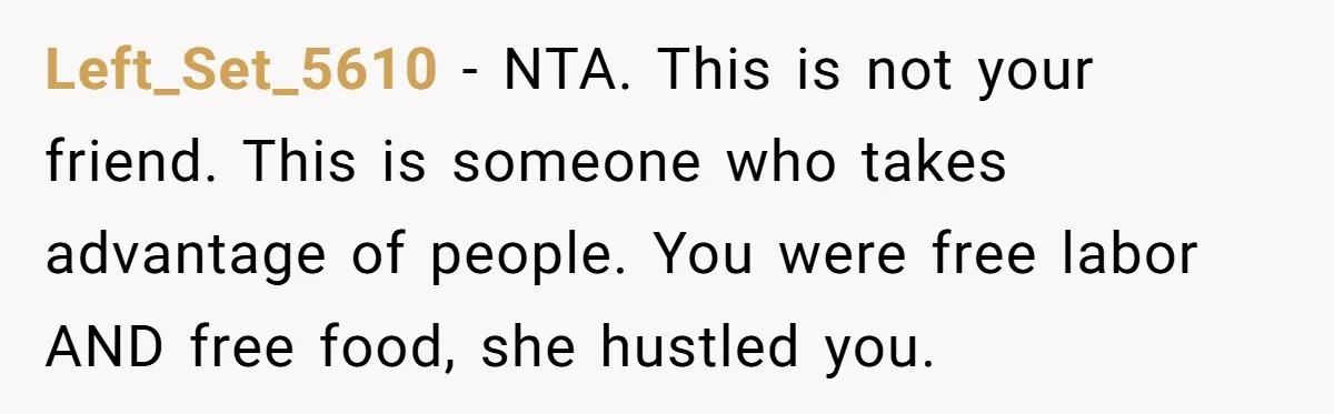 Left_Set_5610 − NTA. This is not your friend. This is someone who takes advantage of people. You were free labor AND free food, she hustled you.