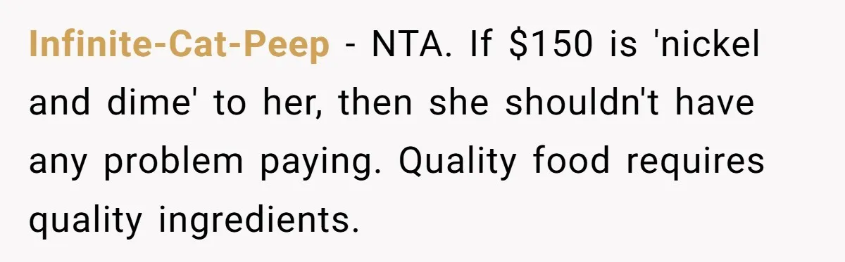 Infinite-Cat-Peep − NTA. If $150 is 'nickel and dime' to her, then she shouldn't have any problem paying. Quality food requires quality ingredients.
