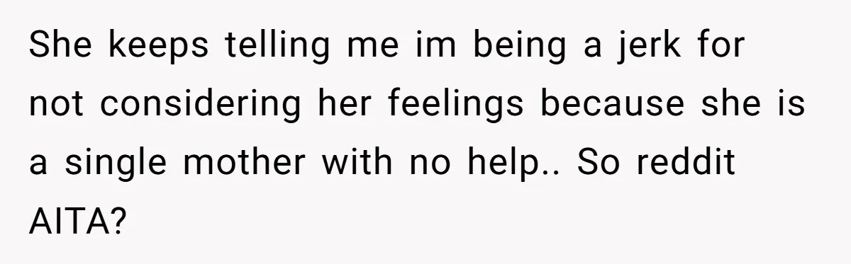 She keeps telling me im being a jerk for not considering her feelings because she is a single mother with no help.. So reddit AITA?