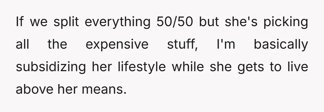 If we split everything 50/50 but she's picking all the expensive stuff, I'm basically subsidizing her lifestyle while she gets to live above her means.
