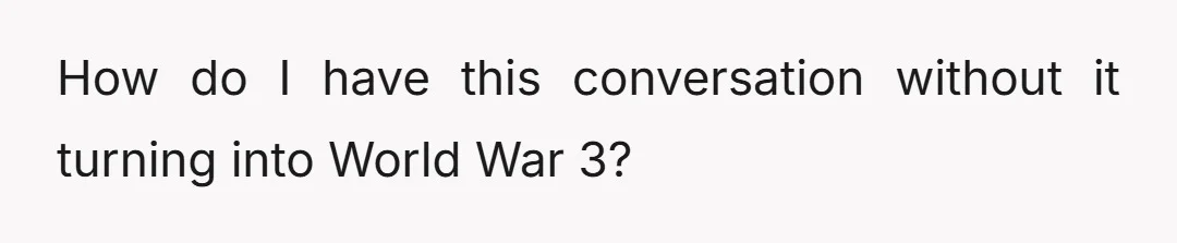 How do I have this conversation without it turning into World War 3?