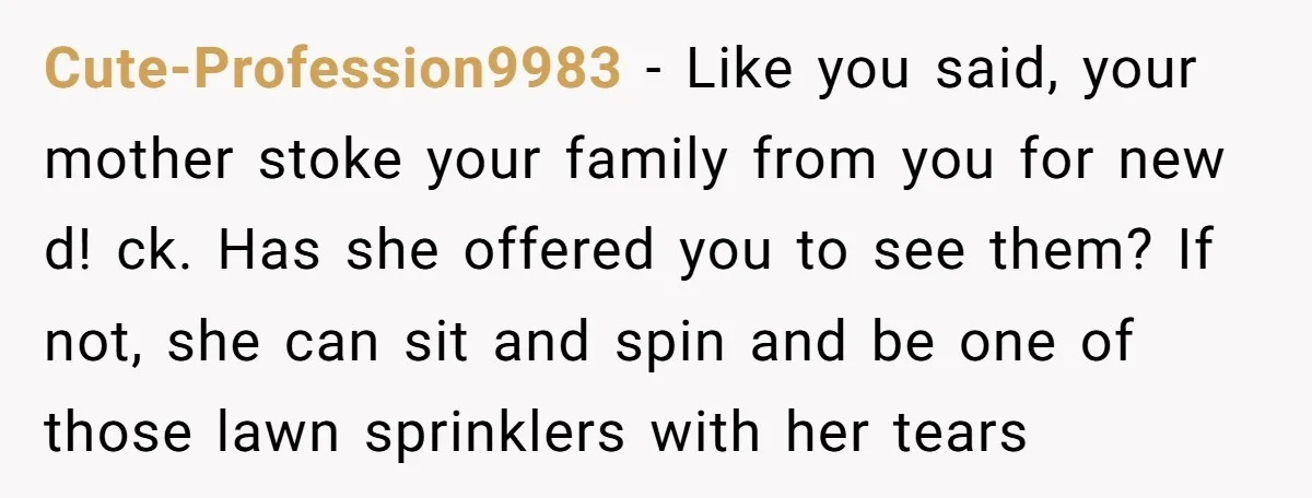 Cute-Profession9983 − Like you said, your mother stoke your family from you for new d! ck. Has she offered you to see them? If not, she can sit and spin...
