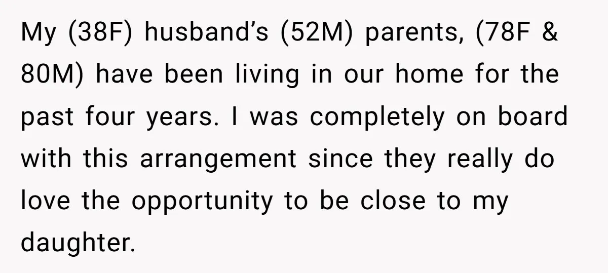 My (38F) husband’s (52M) parents, (78F & 80M) have been living in our home for the past four years. I was completely on board with this arrangement since they really...