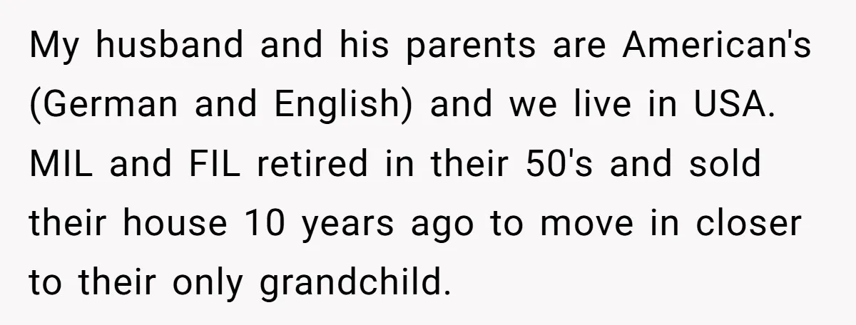 My husband and his parents are American's (German and English) and we live in USA. MIL and FIL retired in their 50's and sold their house 10 years ago to...