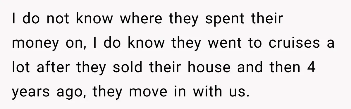 I do not know where they spent their money on, I do know they went to cruises a lot after they sold their house and then 4 years ago, they...