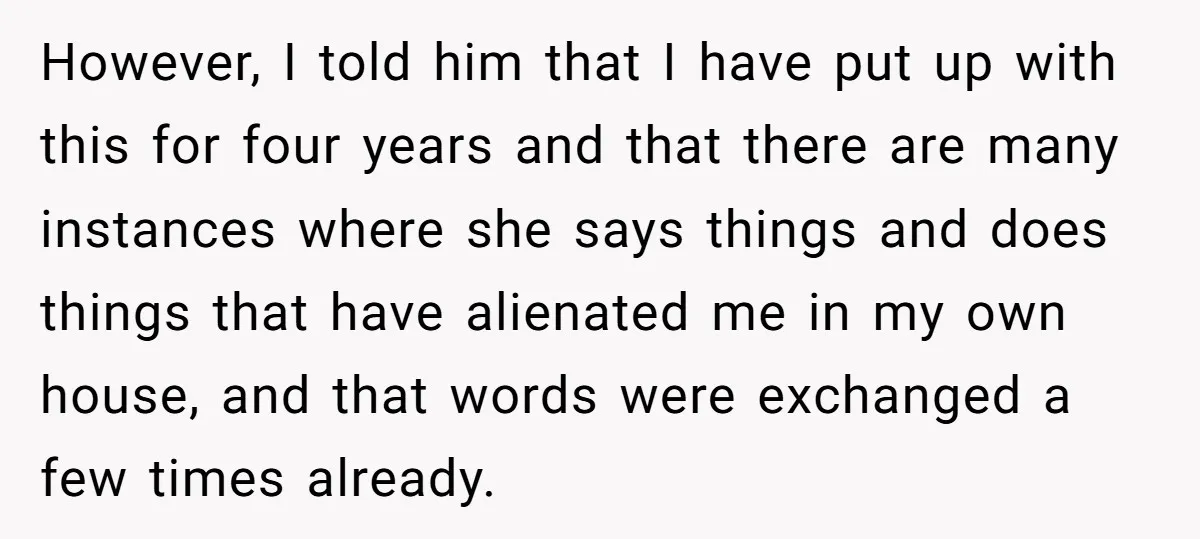 However, I told him that I have put up with this for four years and that there are many instances where she says things and does things that have alienated...