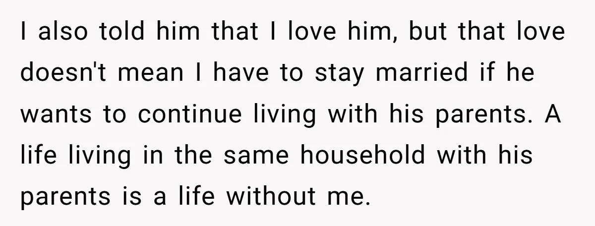 I also told him that I love him, but that love doesn't mean I have to stay married if he wants to continue living with his parents. A life living...