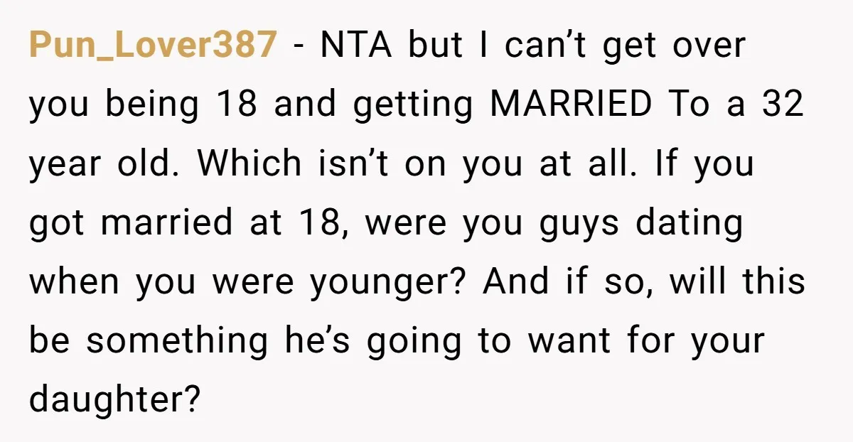 Pun_Lover387 − NTA but I can’t get over you being 18 and getting MARRIED To a 32 year old. Which isn’t on you at all. If you got married at...