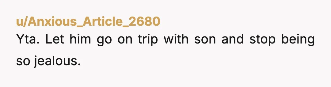 u/Anxious_Article_2680
Yta. Let him go on trip with son  and stop being so jealous. 