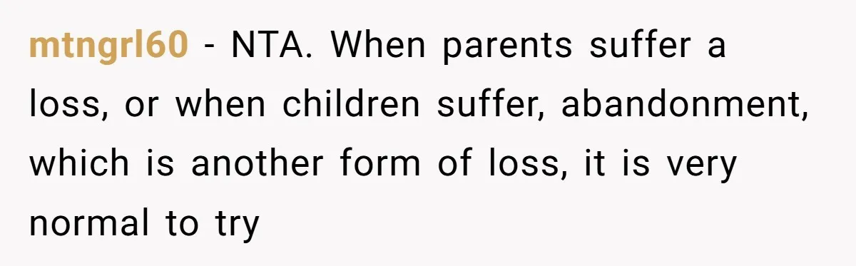 mtngrl60 − NTA. When parents suffer a loss, or when children suffer, abandonment, which is another form of loss, it is very normal to try